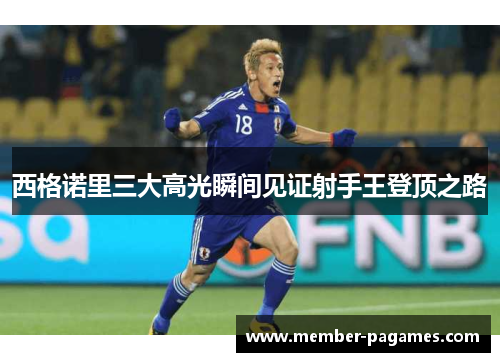 西格诺里三大高光瞬间见证射手王登顶之路 西格诺里三大高光瞬间见证射手王登顶之路