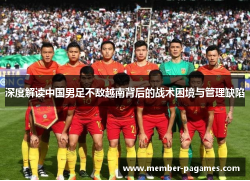 深度解读中国男足不敌越南背后的战术困境与管理缺陷 深度解读中国男足不敌越南背后的战术困境与管理缺陷