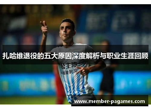 扎哈维退役的五大原因深度解析与职业生涯回顾 扎哈维退役的五大原因深度解析与职业生涯回顾