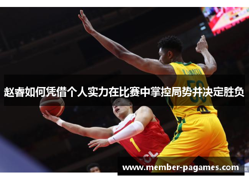 赵睿如何凭借个人实力在比赛中掌控局势并决定胜负 赵睿如何凭借个人实力在比赛中掌控局势并决定胜负