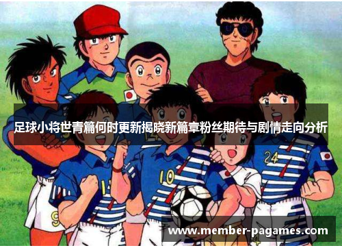 足球小将世青篇何时更新揭晓新篇章粉丝期待与剧情走向分析 足球小将世青篇何时更新揭晓新篇章粉丝期待与剧情走向分析