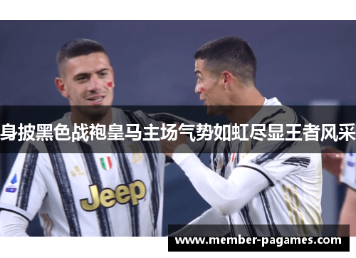身披黑色战袍皇马主场气势如虹尽显王者风采