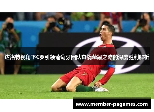 达洛特视角下C罗引领葡萄牙团队奋战荣耀之路的深度胜利解析