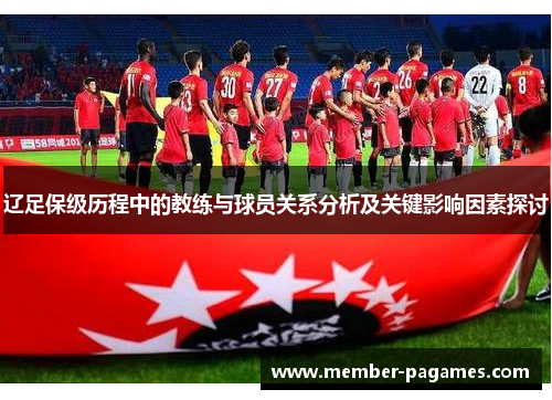 辽足保级历程中的教练与球员关系分析及关键影响因素探讨 辽足保级历程中的教练与球员关系分析及关键影响因素探讨