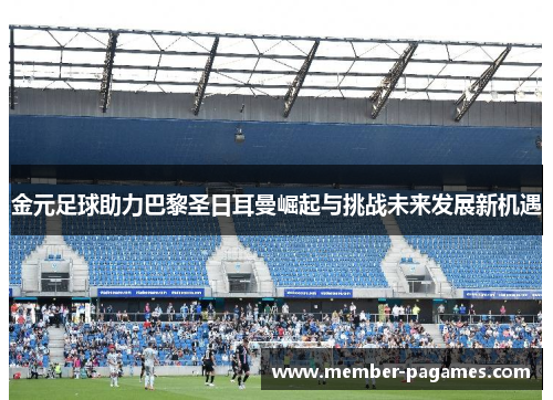 金元足球助力巴黎圣日耳曼崛起与挑战未来发展新机遇