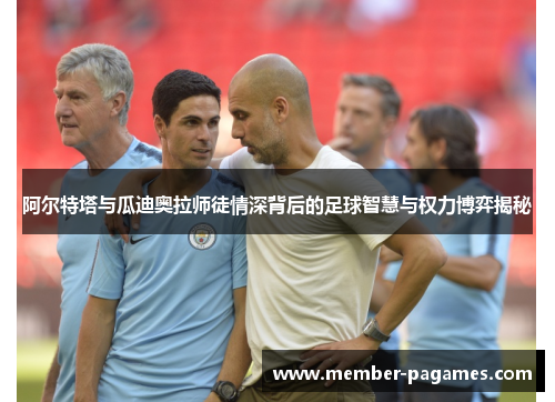 阿尔特塔与瓜迪奥拉师徒情深背后的足球智慧与权力博弈揭秘 阿尔特塔与瓜迪奥拉师徒情深背后的足球智慧与权力博弈揭秘