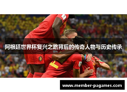 阿根廷世界杯复兴之路背后的传奇人物与历史传承 阿根廷世界杯复兴之路背后的传奇人物与历史传承