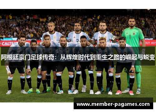 阿根廷豪门足球传奇:从辉煌时代到重生之路的崛起与蜕变 阿根廷豪门足球传奇:从辉煌时代到重生之路的崛起与蜕变