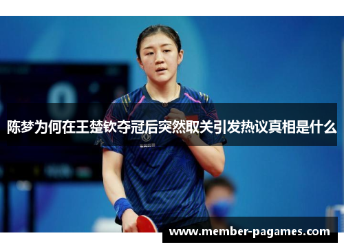 陈梦为何在王楚钦夺冠后突然取关引发热议真相是什么 陈梦为何在王楚钦夺冠后突然取关引发热议真相是什么