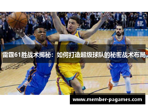 雷霆61胜战术揭秘:如何打造超级球队的秘密战术布局 雷霆61胜战术揭秘:如何打造超级球队的秘密战术布局