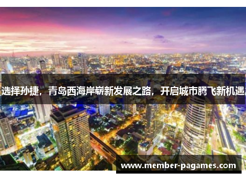 选择孙捷，青岛西海岸崭新发展之路，开启城市腾飞新机遇