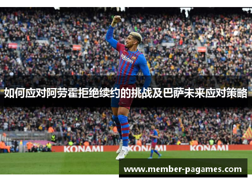 如何应对阿劳霍拒绝续约的挑战及巴萨未来应对策略 如何应对阿劳霍拒绝续约的挑战及巴萨未来应对策略