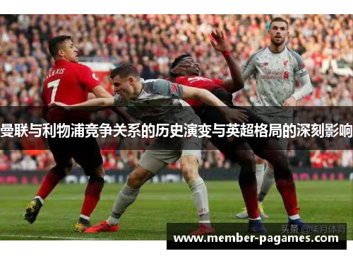 曼联与利物浦竞争关系的历史演变与英超格局的深刻影响 曼联与利物浦竞争关系的历史演变与英超格局的深刻影响
