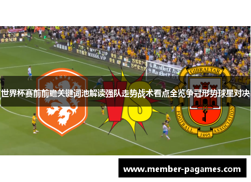 世界杯赛前前瞻关键词池解读强队走势战术看点全览争冠形势球星对决