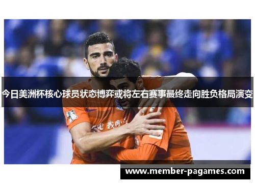 今日美洲杯核心球员状态博弈或将左右赛事最终走向胜负格局演变 今日美洲杯核心球员状态博弈或将左右赛事最终走向胜负格局演变