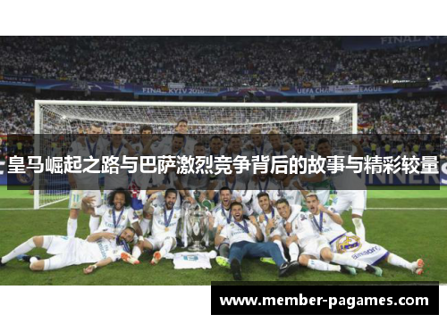 皇马崛起之路与巴萨激烈竞争背后的故事与精彩较量 皇马崛起之路与巴萨激烈竞争背后的故事与精彩较量