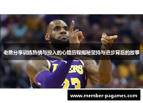 老詹分享训练热情与投入的心路历程揭秘坚持与进步背后的故事