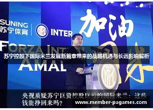 苏宁控股下国际米兰发展新篇章带来的战略机遇与长远影响解析