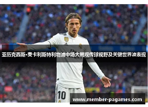 亚历克西斯·麦卡利斯特利物浦中场大局观传球视野及关键世界波表现