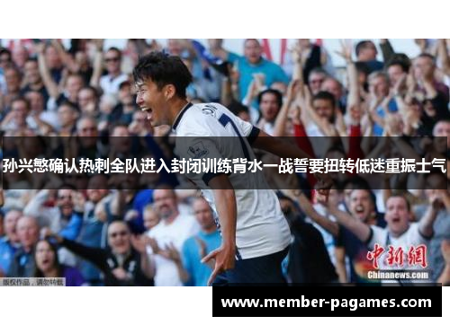 孙兴慜确认热刺全队进入封闭训练背水一战誓要扭转低迷重振士气