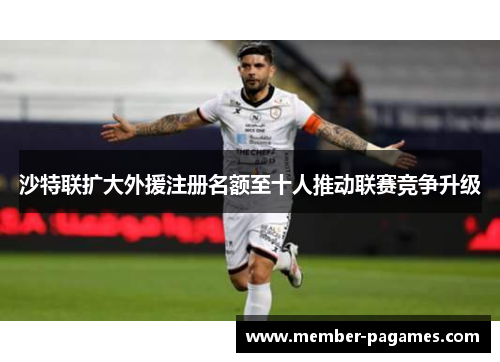 沙特联扩大外援注册名额至十人推动联赛竞争升级