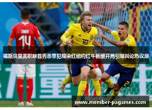 福斯贝里美职联首秀恶意犯规染红纽约红牛新援开局引爆舆论热议潮