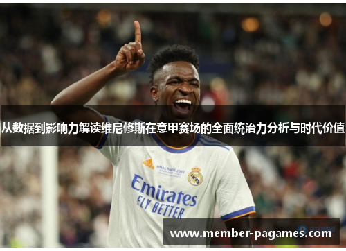 从数据到影响力解读维尼修斯在意甲赛场的全面统治力分析与时代价值 从数据到影响力解读维尼修斯在意甲赛场的全面统治力分析与时代价值