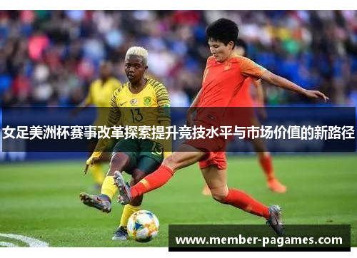 女足美洲杯赛事改革探索提升竞技水平与市场价值的新路径