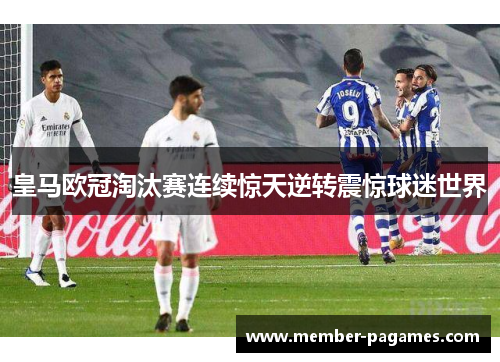 皇马欧冠淘汰赛连续惊天逆转震惊球迷世界 皇马欧冠淘汰赛连续惊天逆转震惊球迷世界