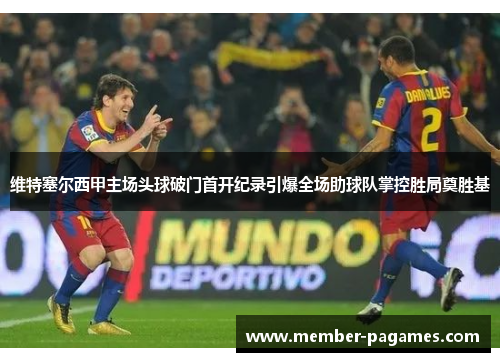 维特塞尔西甲主场头球破门首开纪录引爆全场助球队掌控胜局奠胜基 维特塞尔西甲主场头球破门首开纪录引爆全场助球队掌控胜局奠胜基