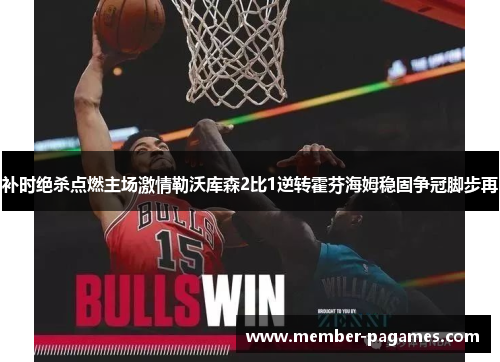 补时绝杀点燃主场激情勒沃库森2比1逆转霍芬海姆稳固争冠脚步再 补时绝杀点燃主场激情勒沃库森2比1逆转霍芬海姆稳固争冠脚步再