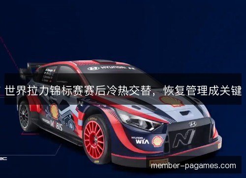 世界拉力锦标赛赛后冷热交替,恢复管理成关键 世界拉力锦标赛赛后冷热交替,恢复管理成关键